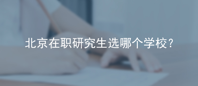 北京在职研究生选哪个学校？