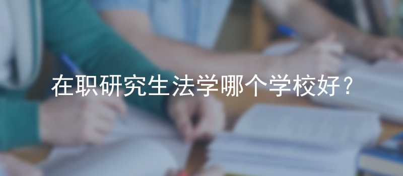 在职研究生法学哪个学校好？