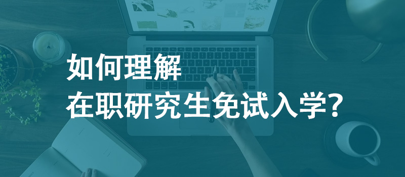 如何理解在职研究生免试入学？