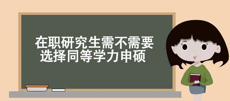 在职研究生需不需要选择同等学力申硕 在职研究生需不需要选择同等学力申硕